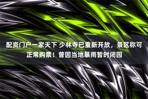 配资门户一家天下 少林寺已重新开放，景区称可正常购票！曾因当地暴雨暂时闭园
