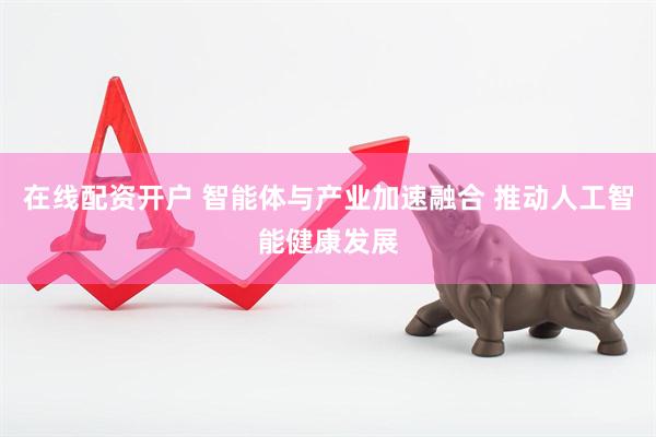 在线配资开户 智能体与产业加速融合 推动人工智能健康发展