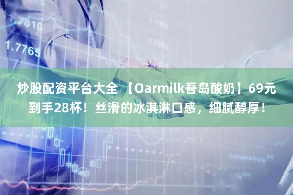炒股配资平台大全 【Oarmilk吾岛酸奶】69元到手28杯！丝滑的冰淇淋口感，细腻醇厚！