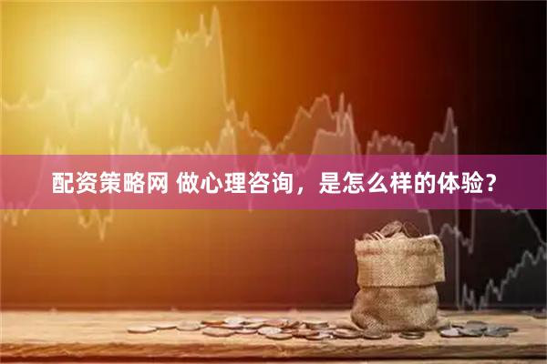 配资策略网 做心理咨询，是怎么样的体验？