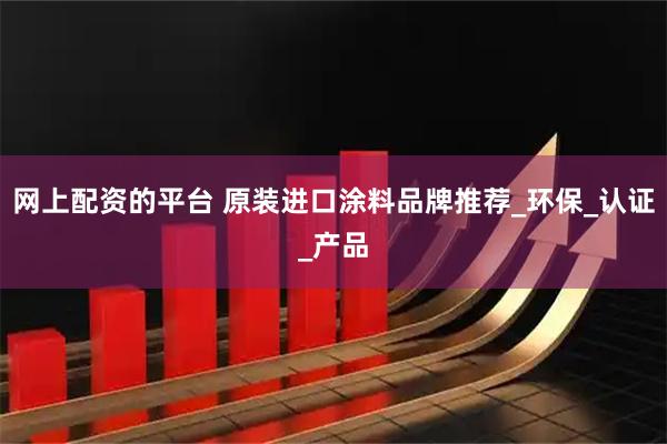 网上配资的平台 原装进口涂料品牌推荐_环保_认证_产品