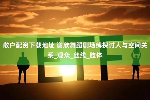 散户配资下载地址 谢欣舞蹈剧场缚探讨人与空间关系_观众_丝线_肢体