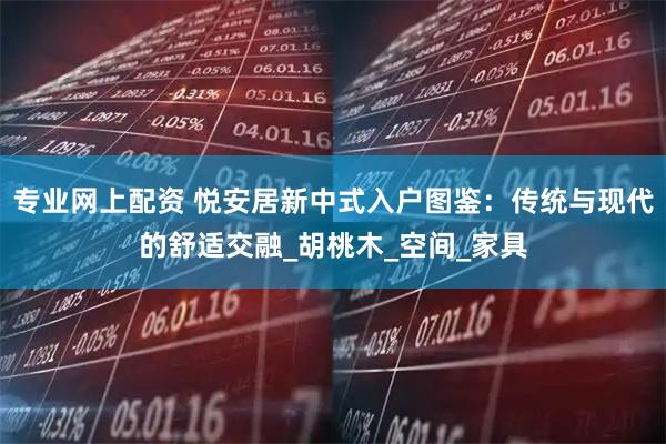专业网上配资 悦安居新中式入户图鉴：传统与现代的舒适交融_胡桃木_空间_家具